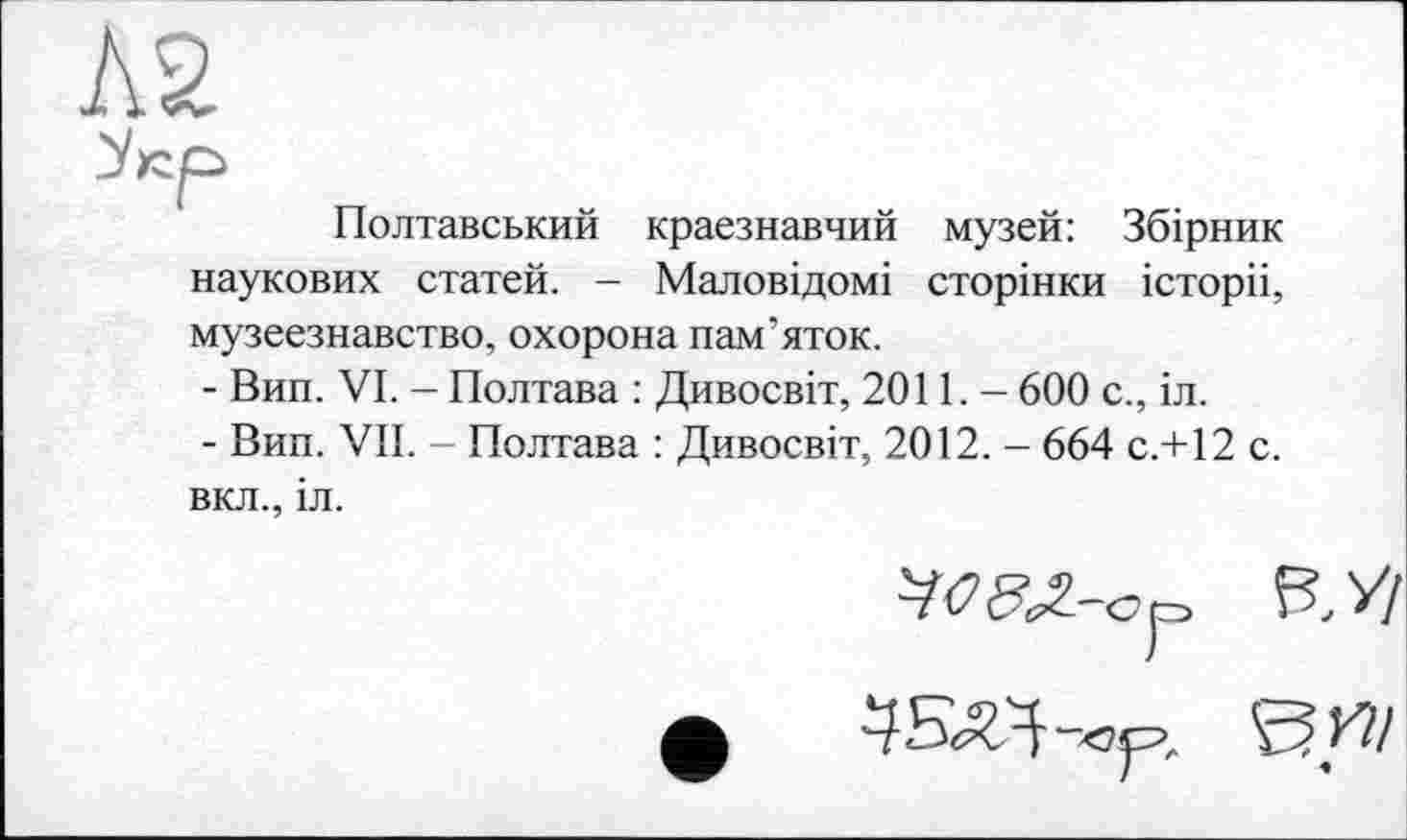 ﻿Полтавський краєзнавчий музей: Збірник наукових статей. - Маловідомі сторінки історіі, музеєзнавство, охорона пам’яток.
-	Вип. VI. - Полтава : Дивосвіт, 2011. - 600 с., іл.
-	Вип. VII. - Полтава : Дивосвіт, 2012. - 664 с.+12 с. вкл., іл.